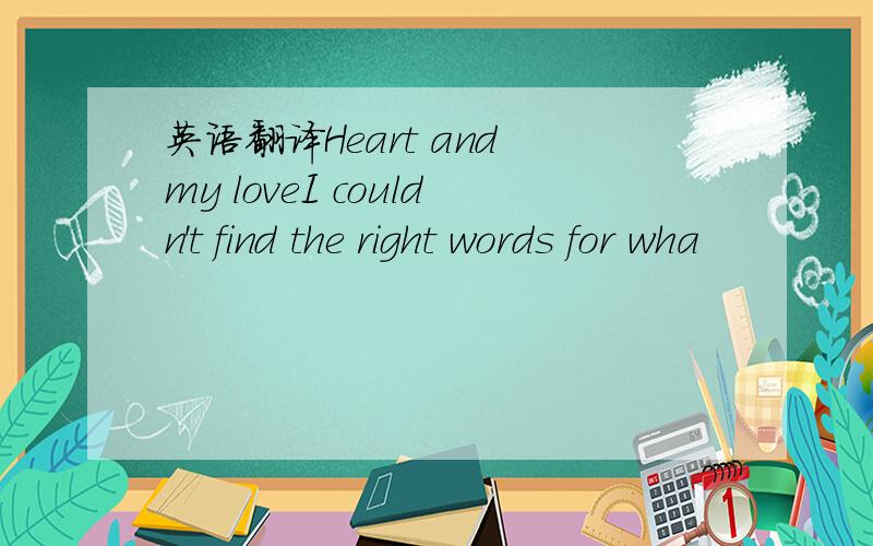 英语翻译Heart and my loveI couldn't find the right words for wha