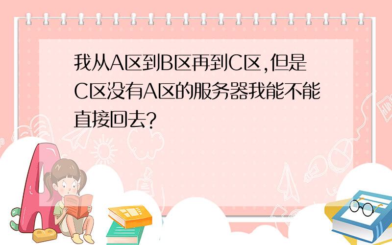 我从A区到B区再到C区,但是C区没有A区的服务器我能不能直接回去?