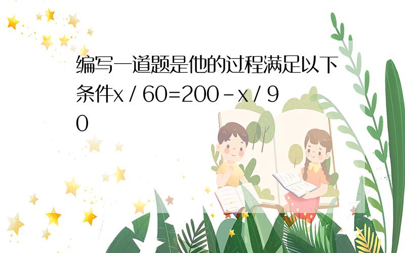 编写一道题是他的过程满足以下条件x／60=200-x／90