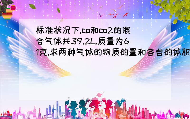 标准状况下,co和co2的混合气体共39.2L,质量为61克,求两种气体的物质的量和各自的体积. 看描述