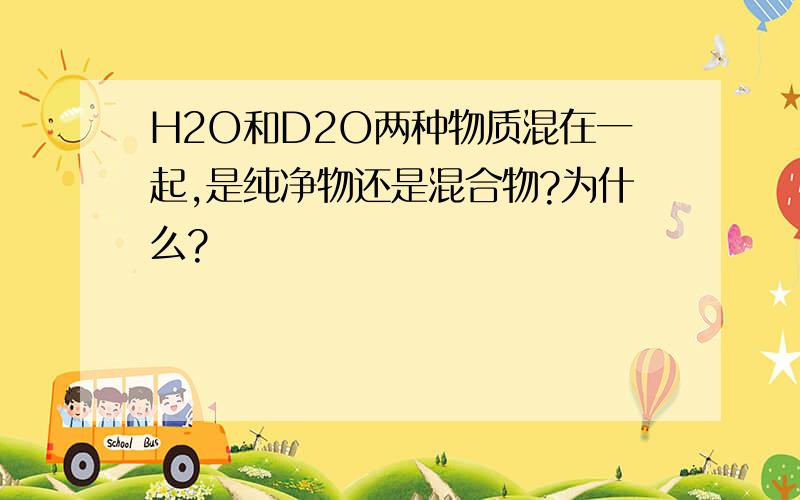 H2O和D2O两种物质混在一起,是纯净物还是混合物?为什么?