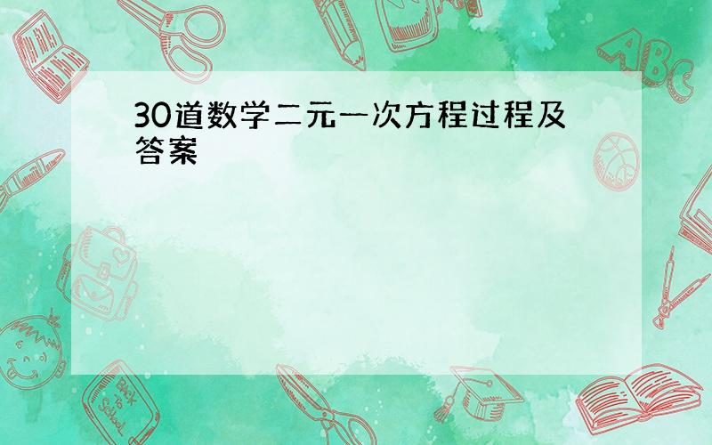 30道数学二元一次方程过程及答案