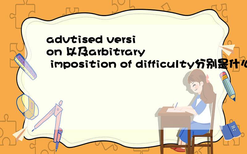 advtised version 以及arbitrary imposition of difficulty分别是什么意思