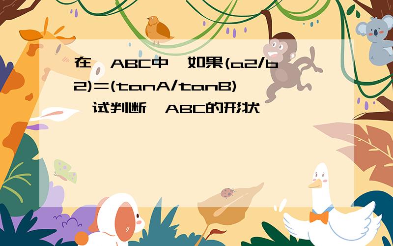 在△ABC中,如果(a2/b2)=(tanA/tanB),试判断△ABC的形状