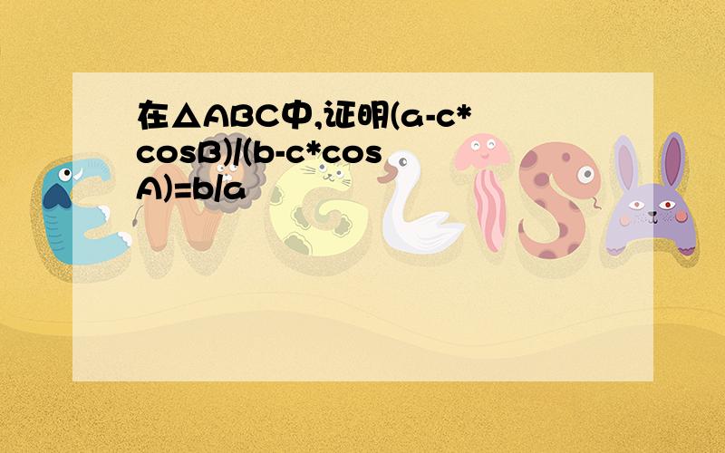 在△ABC中,证明(a-c*cosB)/(b-c*cosA)=b/a