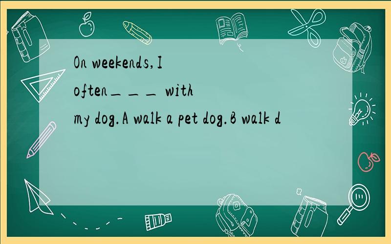 On weekends,I often___ with my dog.A walk a pet dog.B walk d