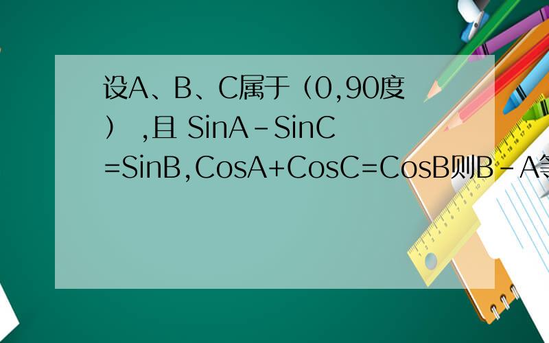 设A、B、C属于（0,90度） ,且 SinA-SinC=SinB,CosA+CosC=CosB则B－A等于