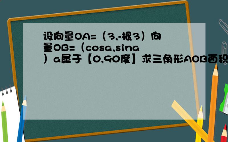 设向量OA=（3,-根3）向量OB=（cosa,sina）a属于【0,90度】求三角形AOB面积最大值