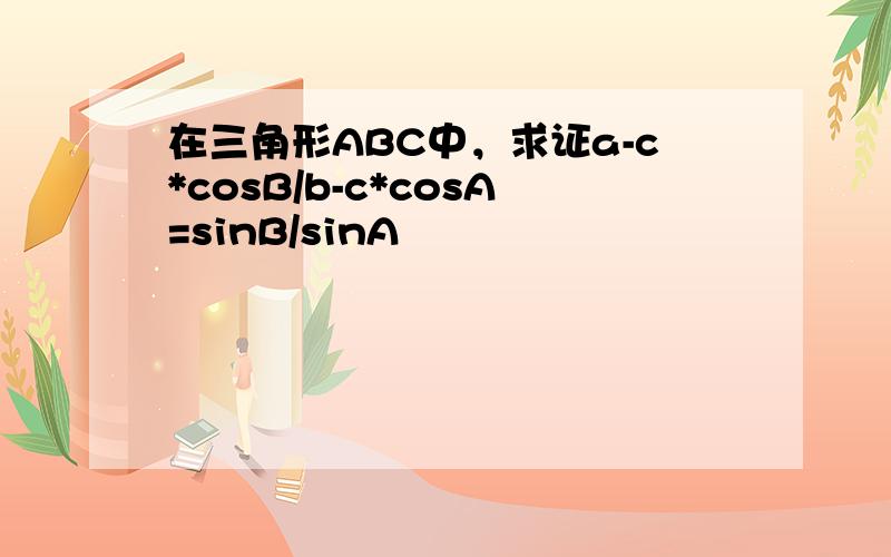 在三角形ABC中，求证a-c*cosB/b-c*cosA=sinB/sinA