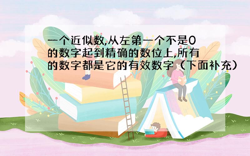 一个近似数,从左第一个不是0的数字起到精确的数位上,所有的数字都是它的有效数字（下面补充）