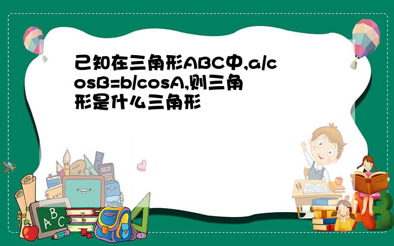 己知在三角形ABC中,a/cosB=b/cosA,则三角形是什么三角形