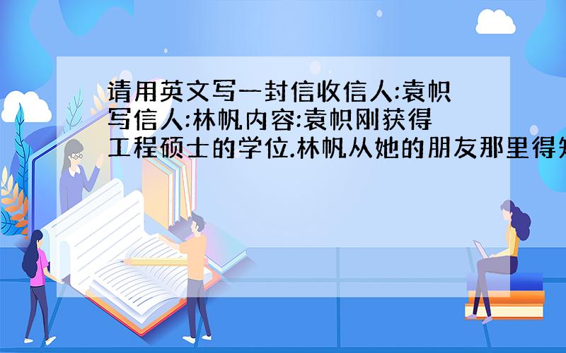 请用英文写一封信收信人:袁帜写信人:林帆内容:袁帜刚获得工程硕士的学位.林帆从她的朋友那里得知该消息后向他祝贺.这些年里