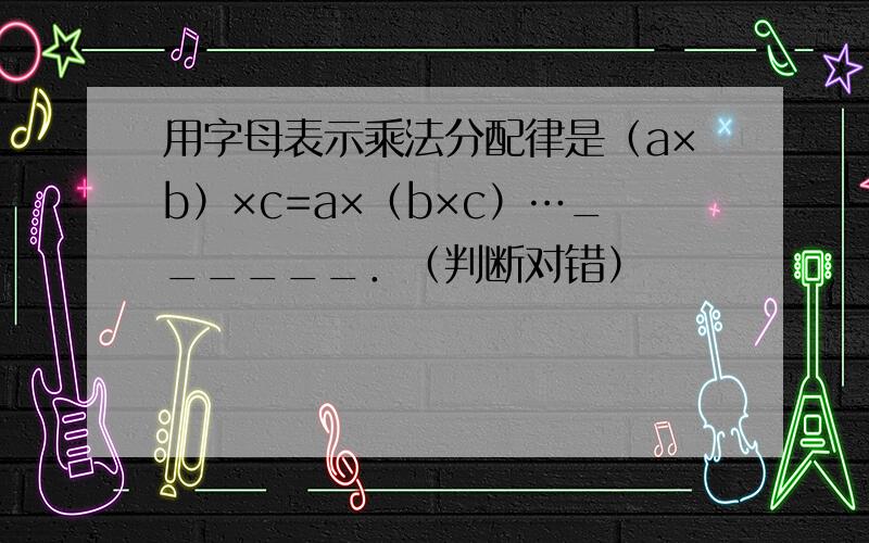 用字母表示乘法分配律是（a×b）×c=a×（b×c）…______．（判断对错）