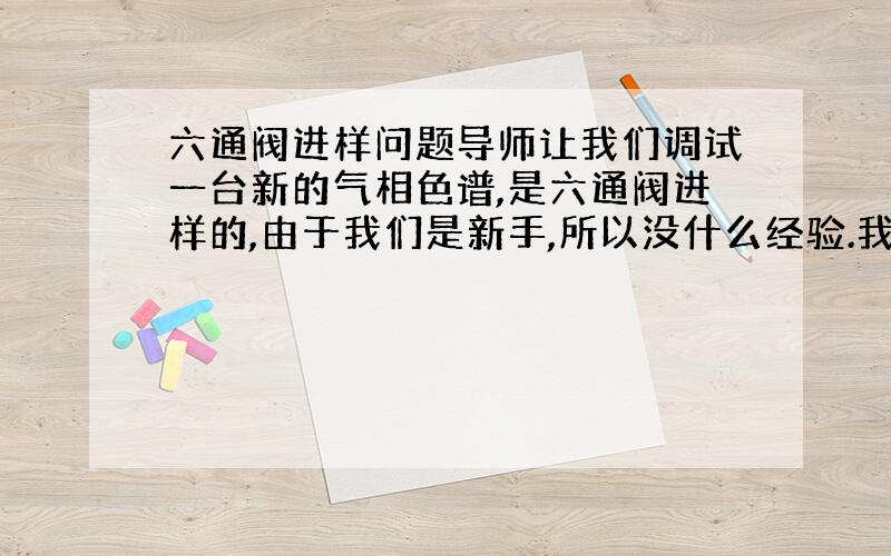 六通阀进样问题导师让我们调试一台新的气相色谱,是六通阀进样的,由于我们是新手,所以没什么经验.我们发现气体进样的多少与气