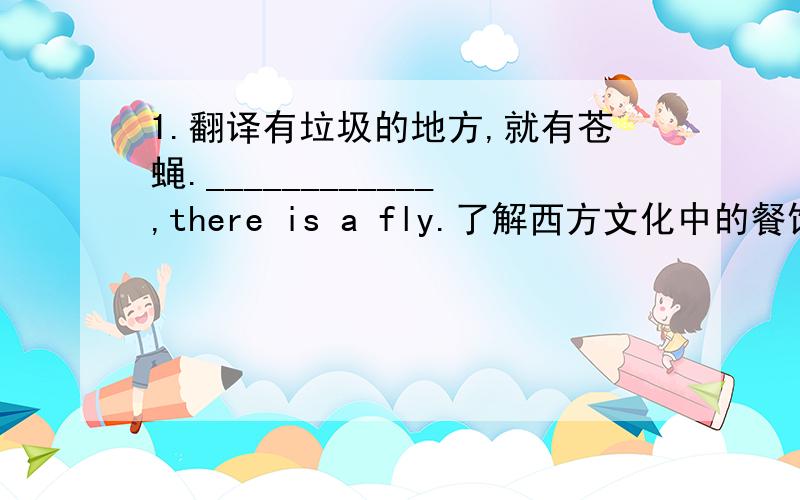 1.翻译有垃圾的地方,就有苍蝇.____________,there is a fly.了解西方文化中的餐饮礼仪是很有必