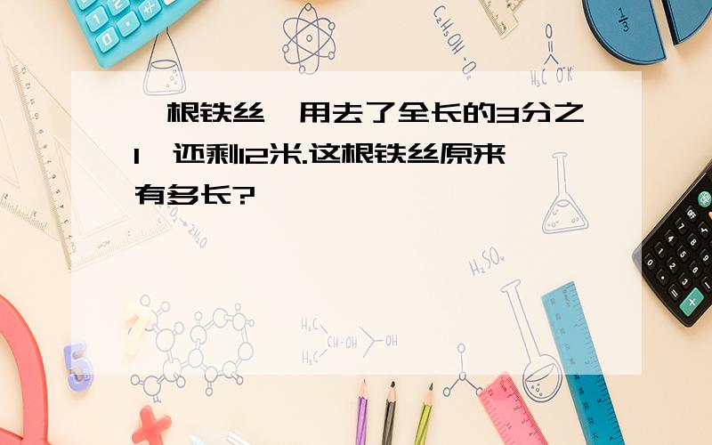 一根铁丝,用去了全长的3分之1,还剩12米.这根铁丝原来有多长?