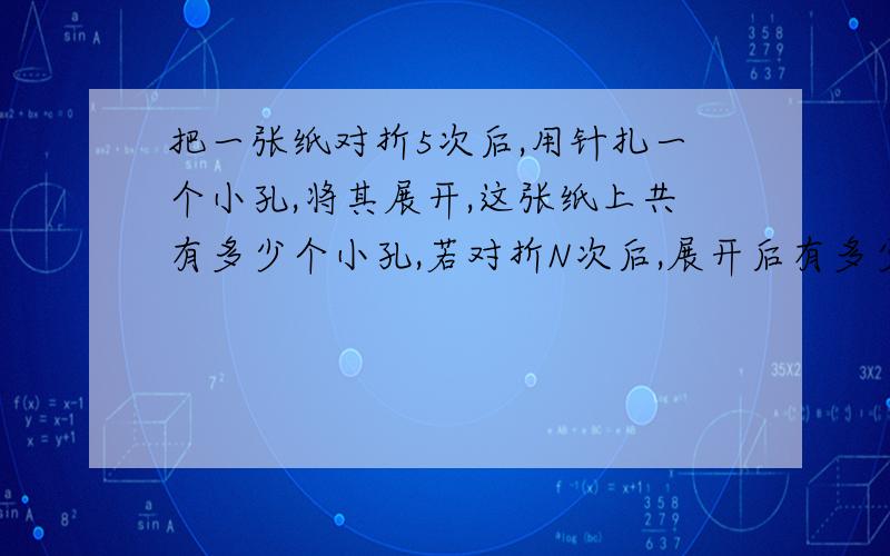 把一张纸对折5次后,用针扎一个小孔,将其展开,这张纸上共有多少个小孔,若对折N次后,展开后有多少个小