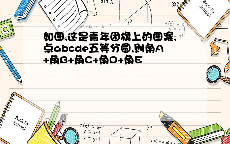 如图,这是青年团旗上的图案,点abcde五等分圆,则角A+角B+角C+角D+角E