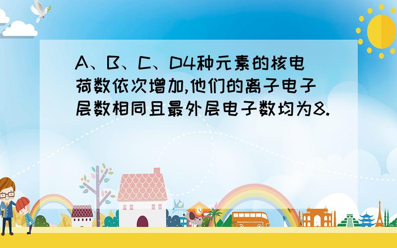 A、B、C、D4种元素的核电荷数依次增加,他们的离子电子层数相同且最外层电子数均为8.