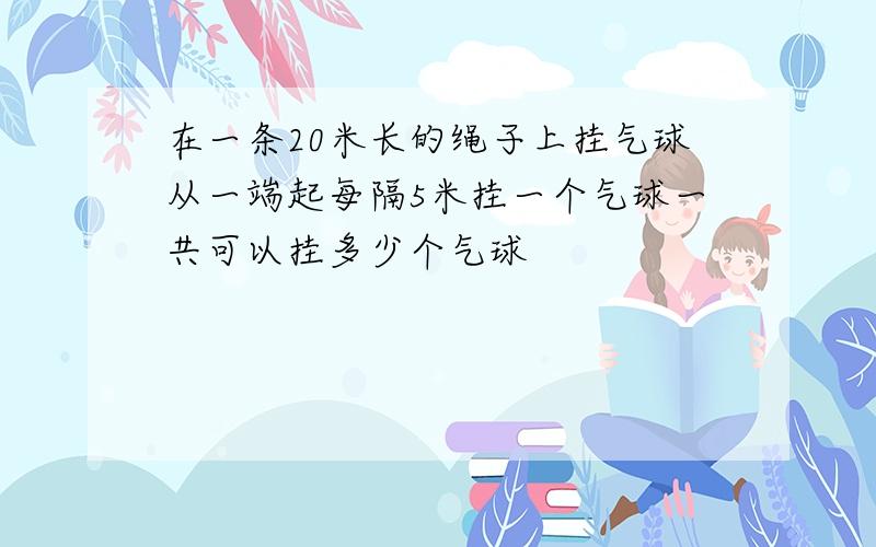 在一条20米长的绳子上挂气球从一端起每隔5米挂一个气球一共可以挂多少个气球