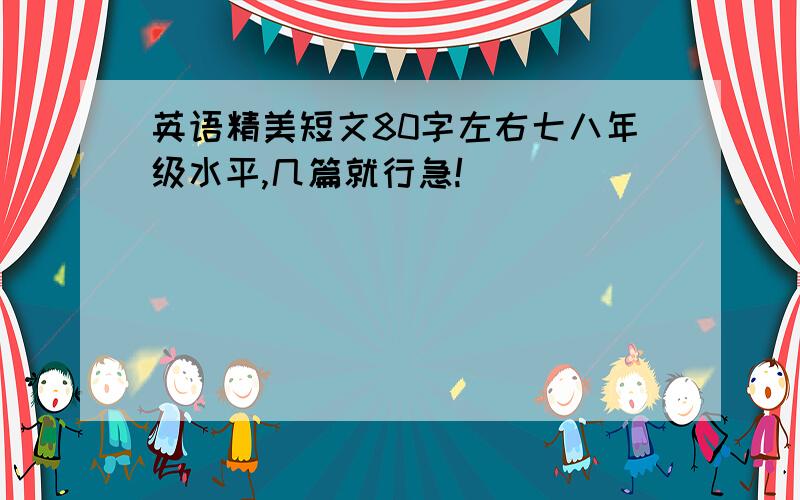 英语精美短文80字左右七八年级水平,几篇就行急!