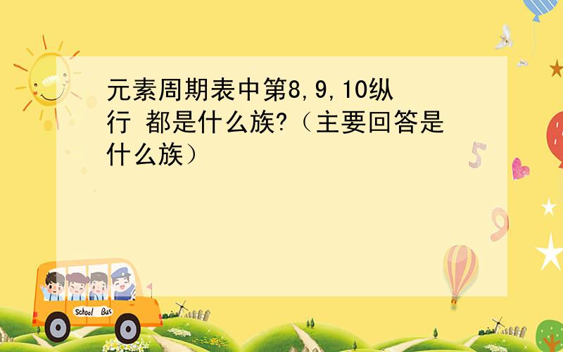 元素周期表中第8,9,10纵行 都是什么族?（主要回答是什么族）