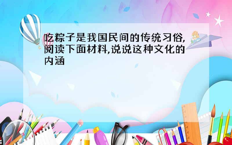 吃粽子是我国民间的传统习俗,阅读下面材料,说说这种文化的内涵