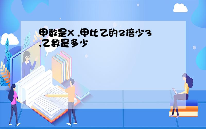 甲数是X ,甲比乙的2倍少3,乙数是多少