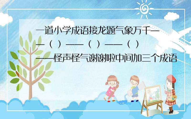 一道小学成语接龙题气象万千——（ ）——（ ）——（ ）——怪声怪气谢谢啦中间加三个成语