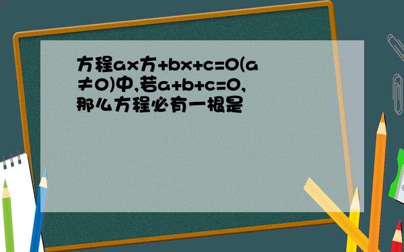 方程ax方+bx+c=0(a≠0)中,若a+b+c=0,那么方程必有一根是