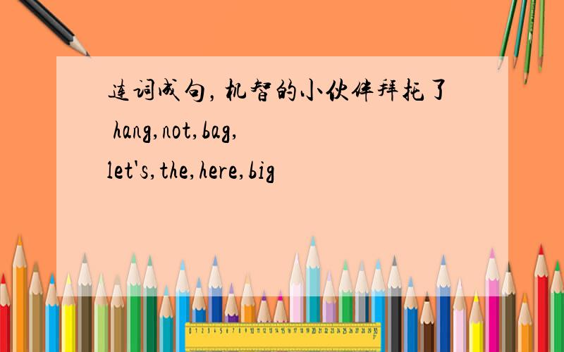 连词成句，机智的小伙伴拜托了 hang,not,bag,let's,the,here,big