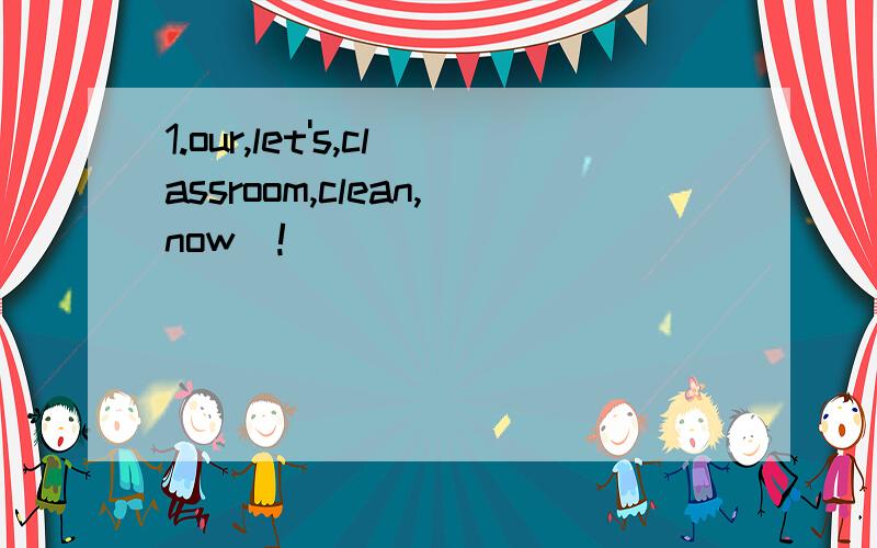 1.our,let's,classroom,clean,now(!)