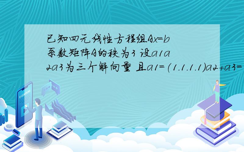 已知四元线性方程组Ax=b 系数矩阵A的秩为3 设a1a2a3为三个解向量 且a1=(1.1.1.1)a2+a3=(2.