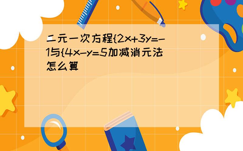 二元一次方程{2x+3y=-1与{4x-y=5加减消元法怎么算