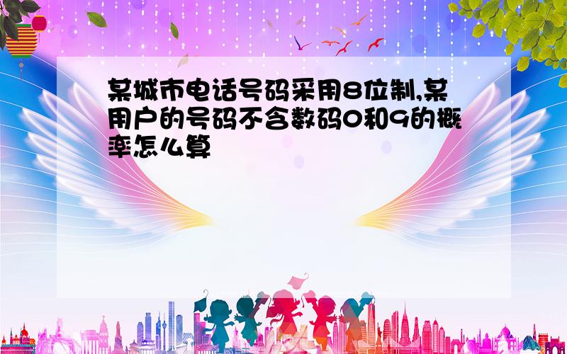 某城市电话号码采用8位制,某用户的号码不含数码0和9的概率怎么算