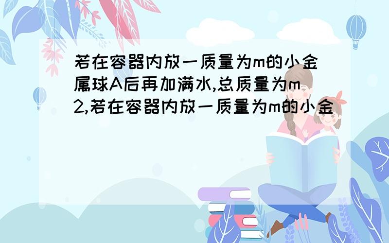 若在容器内放一质量为m的小金属球A后再加满水,总质量为m2,若在容器内放一质量为m的小金