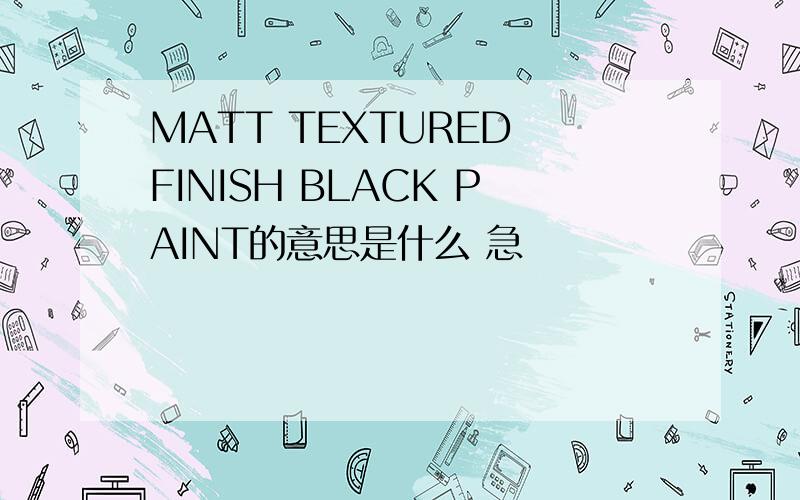 MATT TEXTURED FINISH BLACK PAINT的意思是什么 急