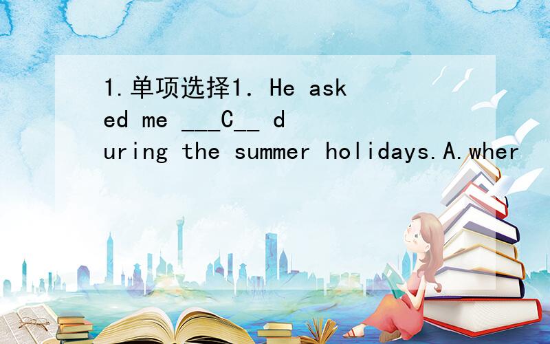 1.单项选择1．He asked me ___C__ during the summer holidays.A.wher