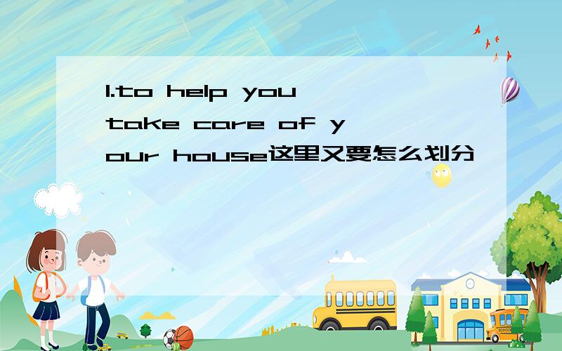 1.to help you take care of your house这里又要怎么划分