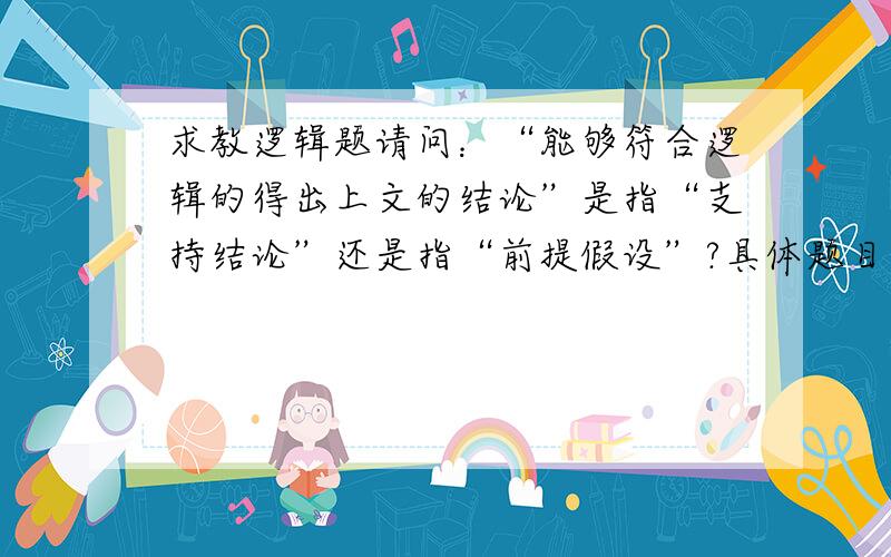 求教逻辑题请问：“能够符合逻辑的得出上文的结论”是指“支持结论”还是指“前提假设”?具体题目如下：保护思想自由的人争论说