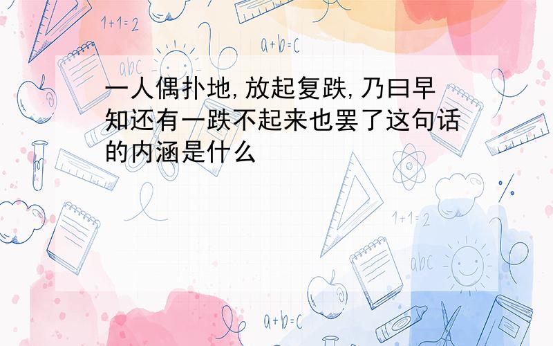 一人偶扑地,放起复跌,乃曰早知还有一跌不起来也罢了这句话的内涵是什么