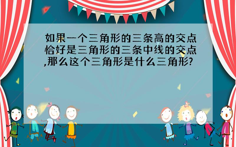 如果一个三角形的三条高的交点恰好是三角形的三条中线的交点,那么这个三角形是什么三角形?