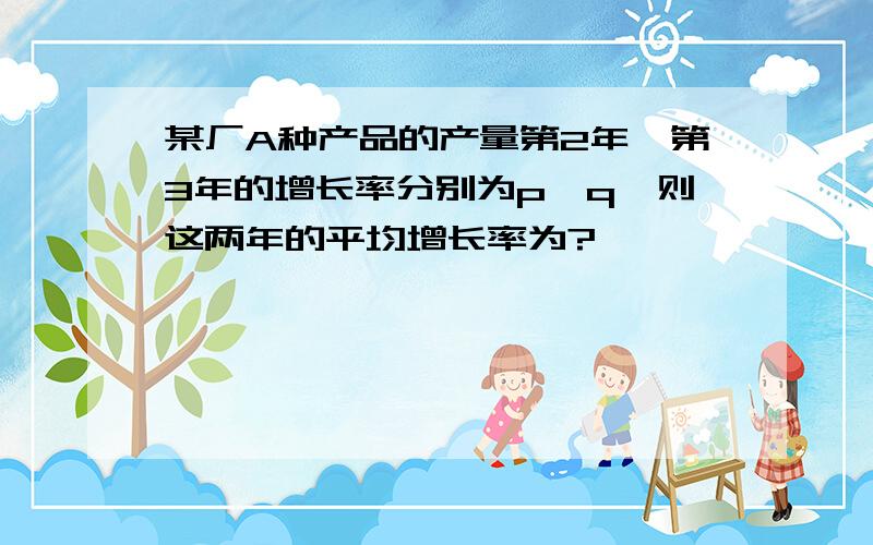 某厂A种产品的产量第2年,第3年的增长率分别为p,q,则这两年的平均增长率为?