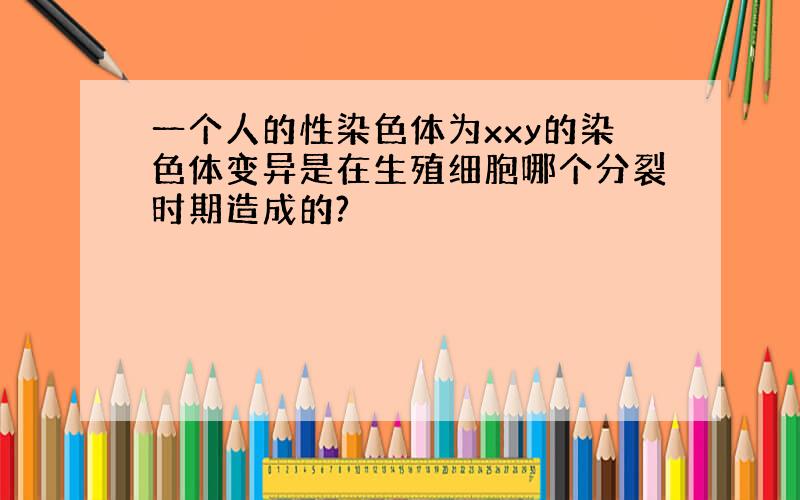 一个人的性染色体为xxy的染色体变异是在生殖细胞哪个分裂时期造成的?