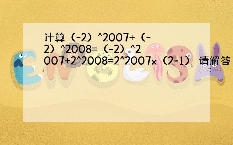 计算（-2）^2007+（-2）^2008=（-2）^2007+2^2008=2^2007x（2-1） 请解答 如何做啊