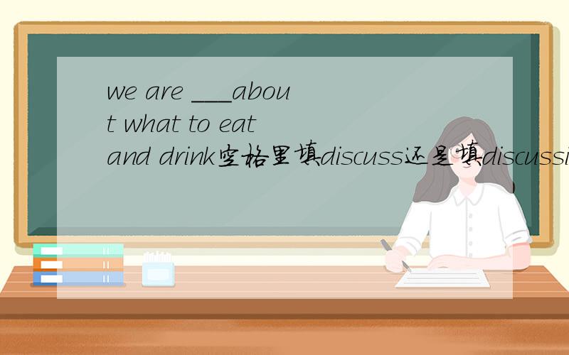 we are ___about what to eat and drink空格里填discuss还是填discussio