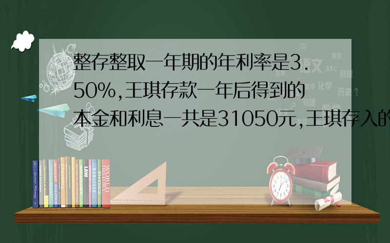 整存整取一年期的年利率是3.50%,王琪存款一年后得到的本金和利息一共是31050元,王琪存入的本金是