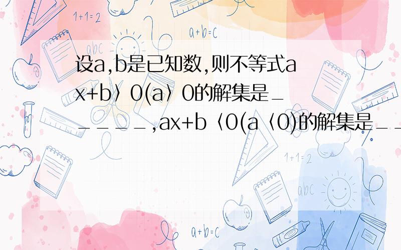 设a,b是已知数,则不等式ax+b〉0(a〉0的解集是_____,ax+b〈0(a〈0)的解集是_____.