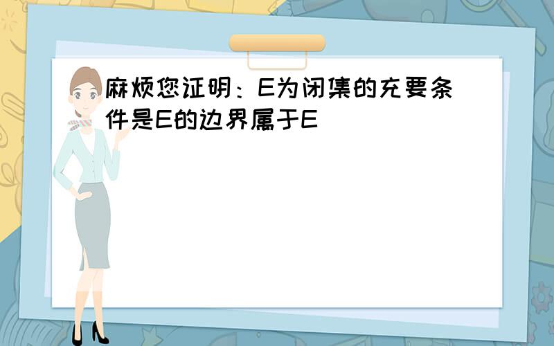 麻烦您证明：E为闭集的充要条件是E的边界属于E