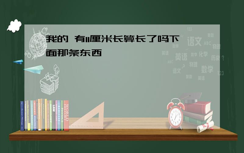 我的 有11厘米长算长了吗下面那条东西